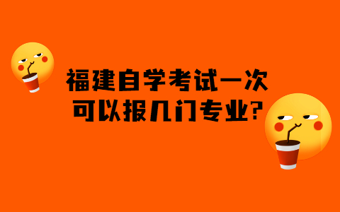 福建的自學(xué)考試一次可以報(bào)幾門(mén)專(zhuān)業(yè)?