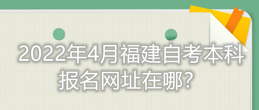 2022年4月福建自考本科報名網(wǎng)址在哪？