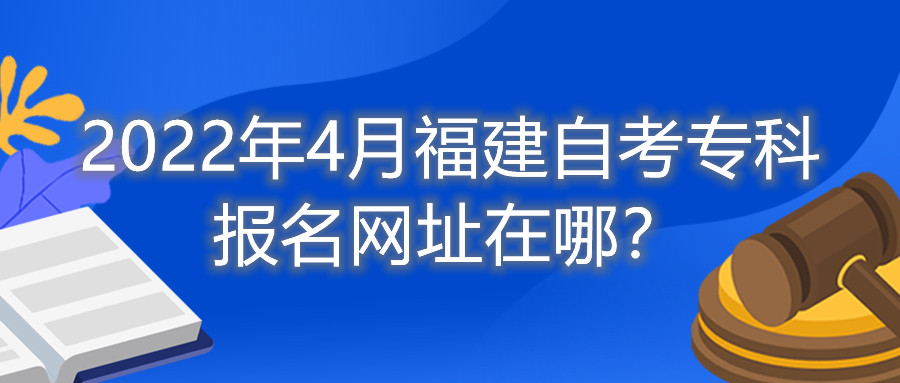 2022年4月福建自考?？茍竺W址在哪？