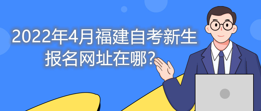 2022年4月福建自考新生報名網址在哪？