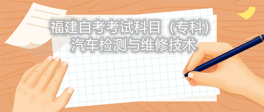 2022年4月福建自考：汽車檢測與維修技術(shù)(?？?考試科目