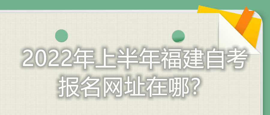2022年上半年福建自考報(bào)名網(wǎng)址在哪？