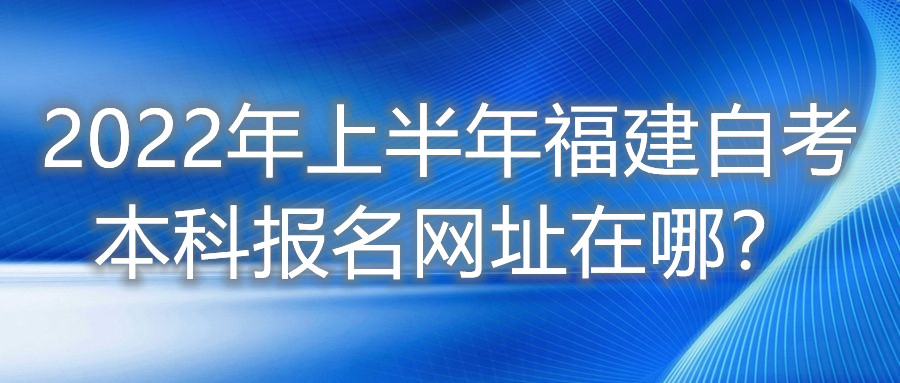 2022年上半年福建自考本科報名網址在哪?