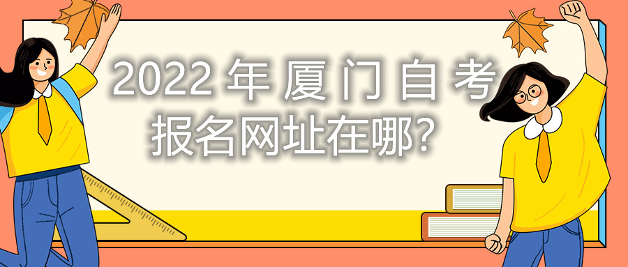 2022年廈門自考報名網(wǎng)址在哪？
