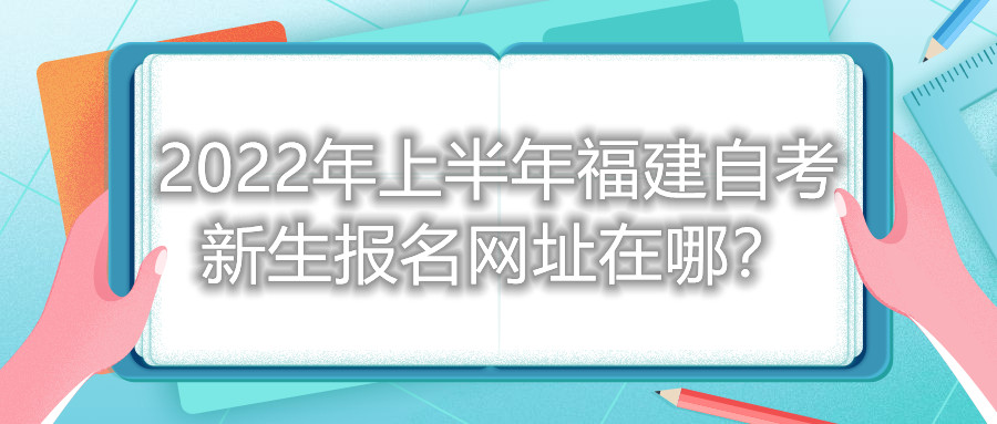 2022年上半年福建自考新生報名網(wǎng)址在哪？