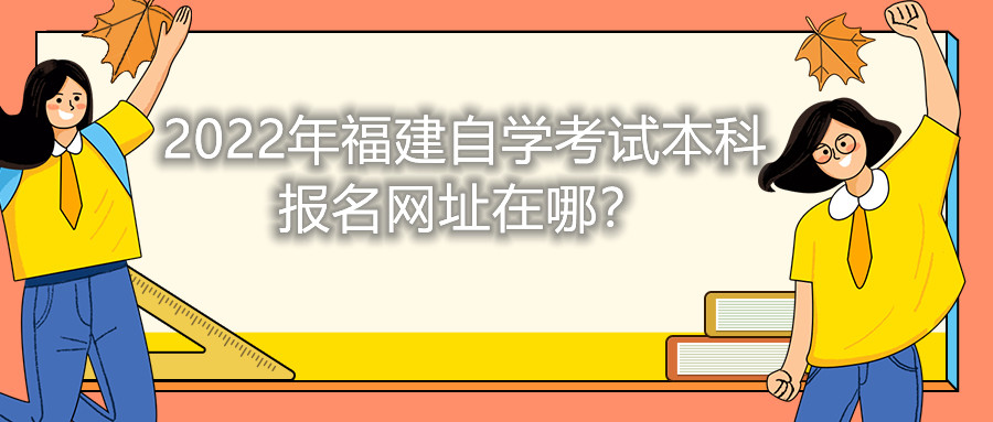 2022年福建自學(xué)考試本科報名網(wǎng)址在哪？