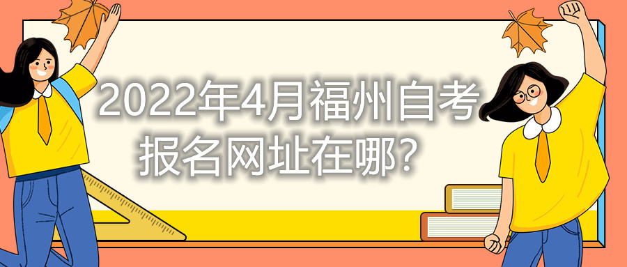 2022年4月福州自考報(bào)名網(wǎng)址在哪？