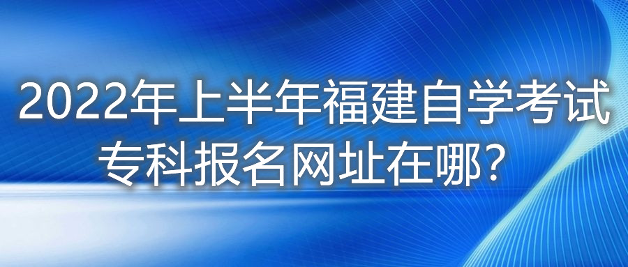 2022年上半年福建自學(xué)考試專科報名網(wǎng)址在哪？