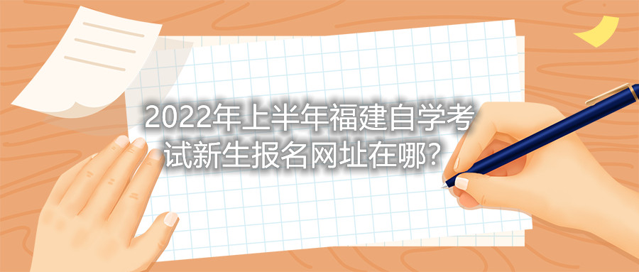 2022年上半年福建自學(xué)考試新生報(bào)名網(wǎng)址在哪？
