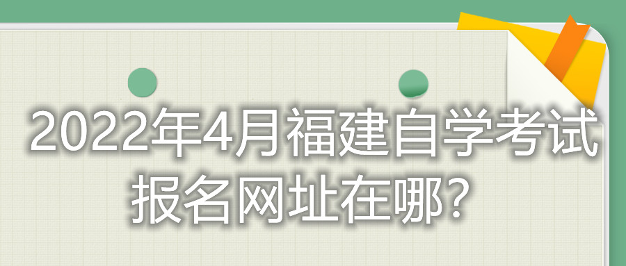 2022年4月福建自學(xué)考試報(bào)名網(wǎng)址在哪？