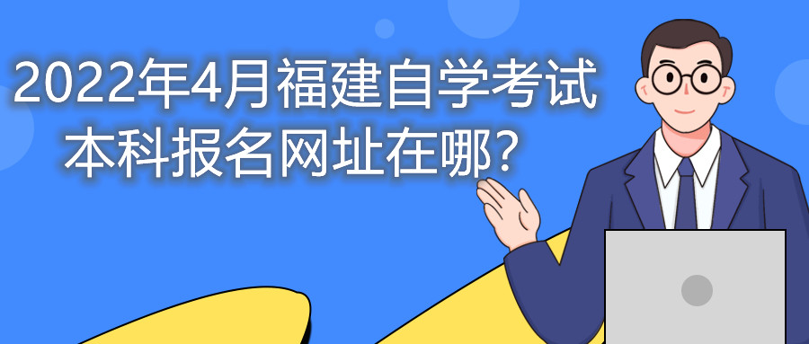 2022年4月福建自學(xué)考試本科報(bào)名網(wǎng)址在哪？