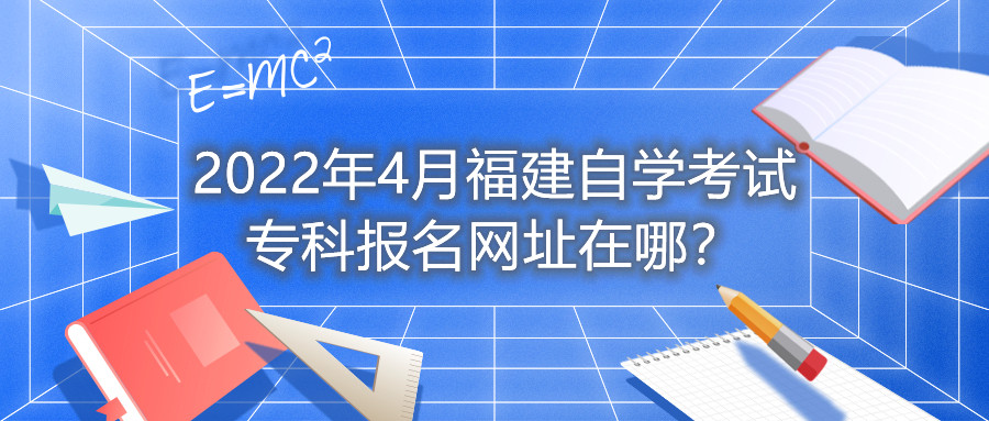 2022年4月福建自學(xué)考試?？茍?bào)名網(wǎng)址在哪？