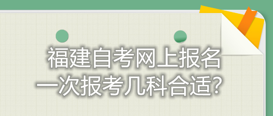福建自考網(wǎng)上報(bào)名一次報(bào)考幾科合適？