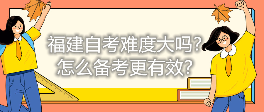 福建自考難度大嗎？怎么備考更有效？