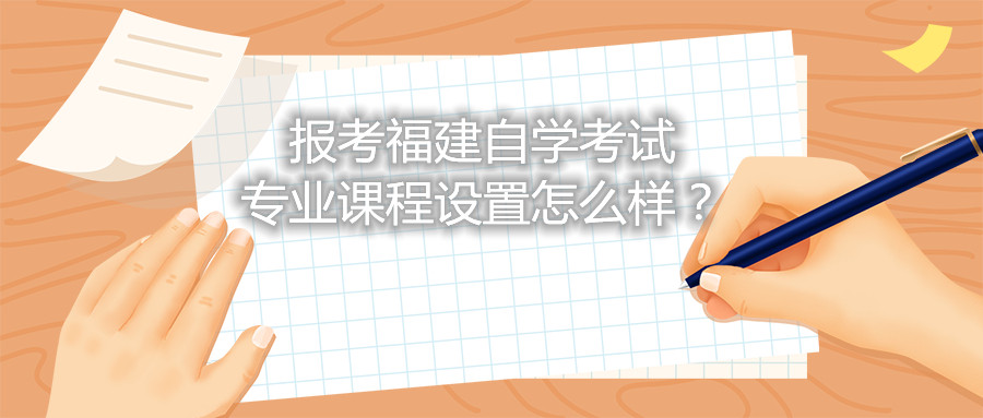 報(bào)考福建自學(xué)考試專業(yè)課程設(shè)置怎么樣？