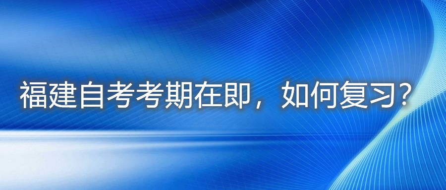 福建自考考期在即，如何復習？