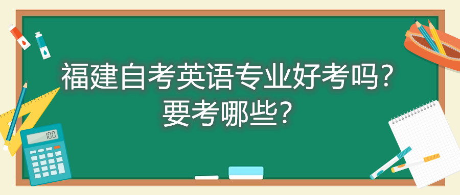 福建自考英語專業(yè)好考嗎？要考哪些？