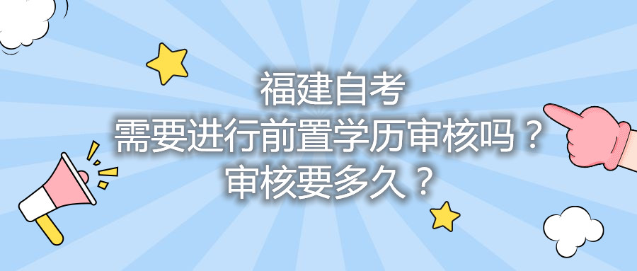 福建自考需要進(jìn)行前置學(xué)歷審核嗎？審核要多久？