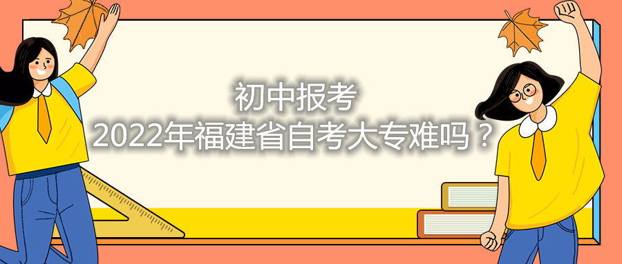 初中報考2021年福建省自考大專難嗎？