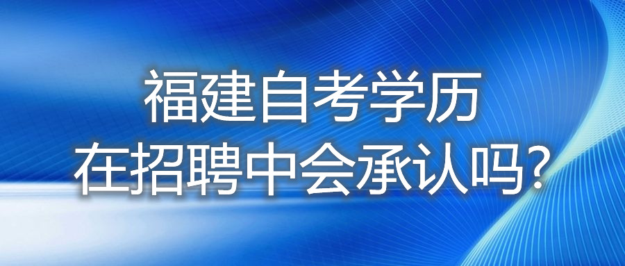 福建自考學歷在招聘中，會承認嗎?