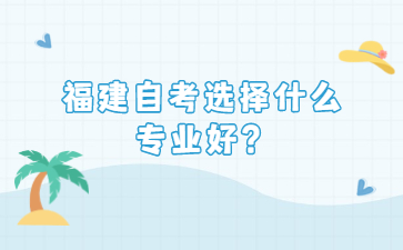 福建自考選擇什么專業(yè)好？